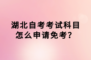 湖北自考考試科目怎么申請(qǐng)免考？