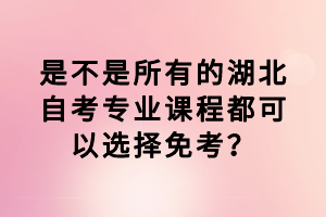 是不是所有的湖北自考專業(yè)課程都可以選擇免考？