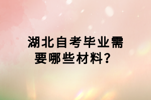 湖北自考畢業(yè)需要哪些材料？