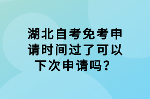 湖北自考免考申請(qǐng)時(shí)間過(guò)了可以下次申請(qǐng)嗎？