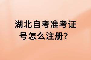 湖北自考準(zhǔn)考證號怎么注冊？