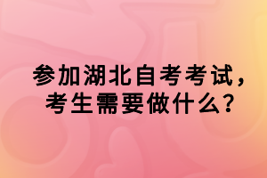 參加湖北自考考試，考生需要做什么？