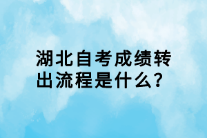 湖北自考成績轉(zhuǎn)出流程是什么？