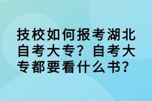 技校如何報考湖北自考大專？自考大專都要看什么書？