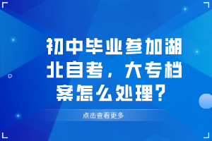 初中畢業(yè)參加湖北自考，大專檔案怎么處理？