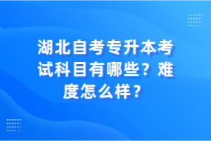 湖北自考專升本考試科目有哪些？難度怎么樣？