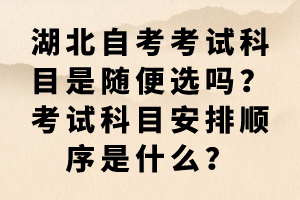 湖北自考考試科目是隨便選嗎？考試科目安排順序是什么？