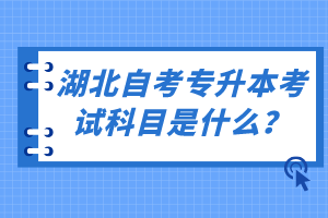 湖北自考專升本考試科目是什么？