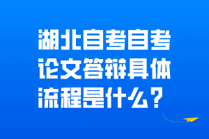 湖北自考自考論文答辯具體流程是什么？