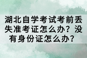 湖北自學(xué)考試考前丟失準(zhǔn)考證怎么辦？沒(méi)有身份證怎么辦？