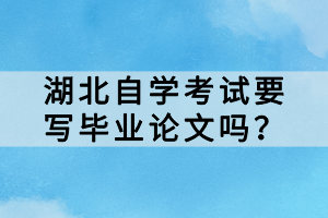 湖北自學(xué)考試要寫畢業(yè)論文嗎？