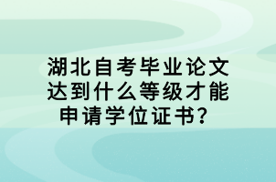 湖北自考畢業(yè)論文達到什么等級才能申請學(xué)位證書？