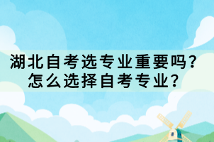 湖北自考選專業(yè)重要嗎？怎么選擇自考專業(yè)？