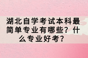 湖北自學(xué)考試本科最簡單專業(yè)有哪些？什么專業(yè)好考？