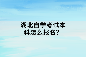 湖北自學(xué)考試本科怎么報(bào)名？