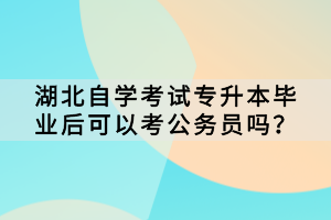 湖北自學(xué)考試專升本畢業(yè)后可以考公務(wù)員嗎？