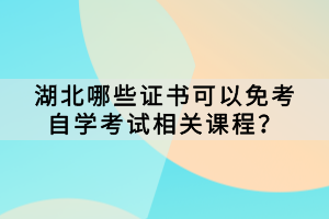 哪些證書可以免考湖北自學(xué)考試相關(guān)課程？