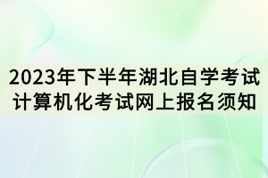 2023年下半年湖北自學(xué)考試計算機(jī)化考試網(wǎng)上報名須知