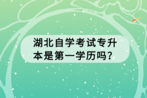 湖北自學(xué)考試專升本是第一學(xué)歷嗎？