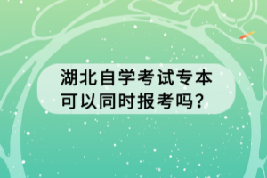 湖北自學考試專本可以同時報考嗎？