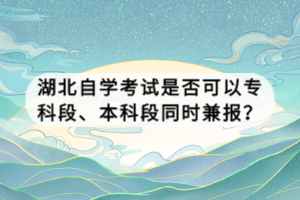 湖北自學(xué)考試是否可以專科段、本科段同時兼報？