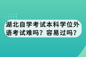 湖北自學(xué)考試本科學(xué)位外語考試難嗎？容易過嗎？