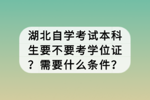 湖北自學(xué)考試本科生要不要考學(xué)位證？需要什么條件？