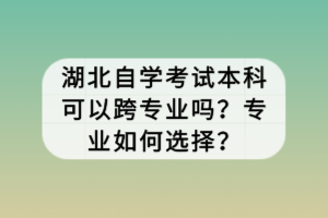 湖北自學(xué)考試本科可以跨專業(yè)嗎？專業(yè)如何選擇？