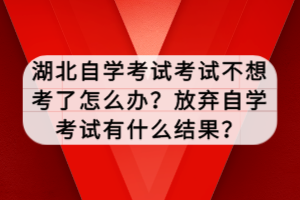 湖北自學(xué)考試考試不想考了怎么辦？放棄自學(xué)考試有什么結(jié)果？