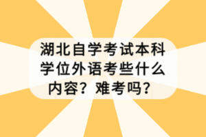 湖北自學(xué)考試本科學(xué)位外語(yǔ)考些什么內(nèi)容？難考嗎？