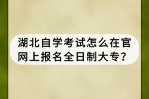 湖北自學(xué)考試怎么在官網(wǎng)上報(bào)名全日制大專？