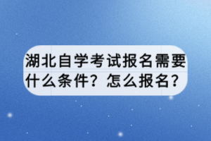 湖北自學(xué)考試報(bào)名需要什么條件？怎么報(bào)名？