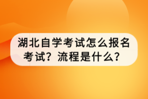 湖北自學(xué)考試怎么報名考試？流程是什么？