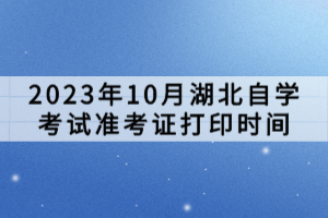 2023年10月湖北自學考試準考證打印時間