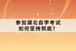 參加湖北自學(xué)考試如何堅(jiān)持到底？