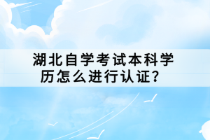 湖北自學考試本科學歷怎么進行認證？