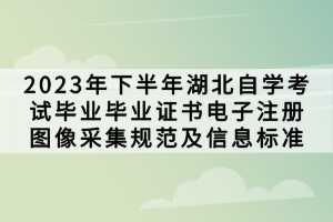 2023年下半年湖北自學(xué)考試畢業(yè)畢業(yè)證書電子注冊圖像采集規(guī)范及信息標(biāo)準