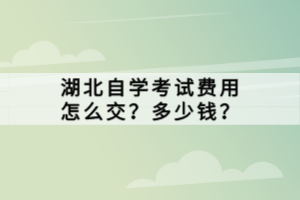 湖北自學(xué)考試費(fèi)用怎么交？多少錢？