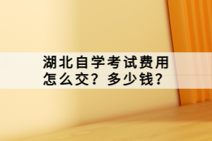 湖北自學(xué)考試費(fèi)用怎么交？多少錢？