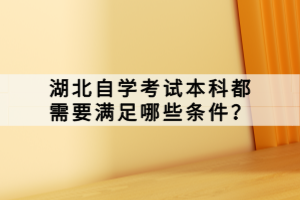 湖北自學(xué)考試本科都需要滿足哪些條件？