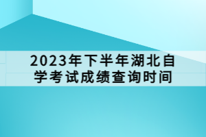 2023年下半年湖北自學考試成績查詢時間