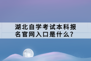 湖北自學考試本科報名官網(wǎng)入口是什么？