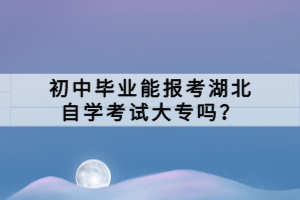 初中畢業(yè)能報考湖北自學(xué)考試大專嗎？