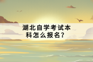 湖北自學(xué)考試本科怎么報名？