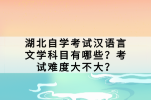 湖北自學(xué)考試漢語言文學(xué)科目有哪些？考試難度大不大？