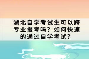 湖北自學(xué)考試生可以跨專業(yè)報考嗎？如何快速的通過自學(xué)考試？