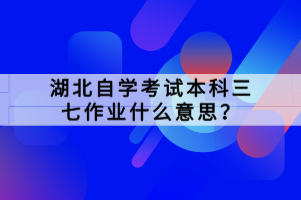 湖北自學(xué)考試本科三七作業(yè)什么意思？