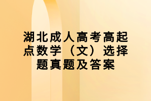 湖北成人高考高起點數(shù)學(xué)（文）選擇題真題及答案