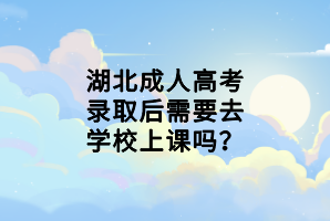 湖北成人高考錄取后需要去學(xué)校上課嗎？