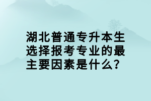 湖北普通專(zhuān)升本生選擇報(bào)考專(zhuān)業(yè)的最主要因素是什么？